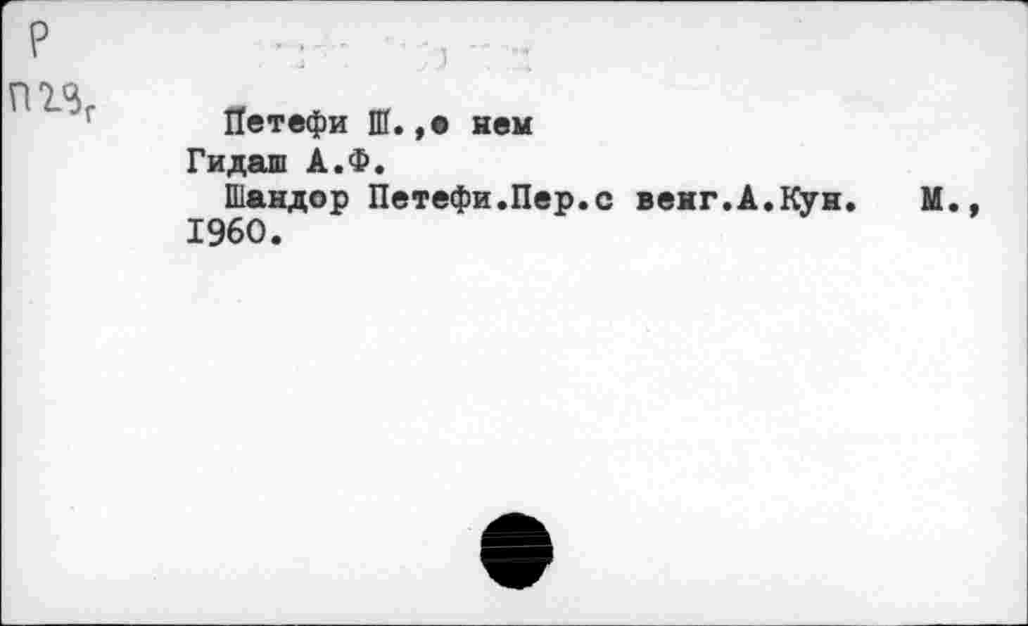 ﻿р
Петефи Ш. ,• нем
Гидаш А.Ф.
Шандор Петефи.Пер.с венг.А.Кун. М., 1960.